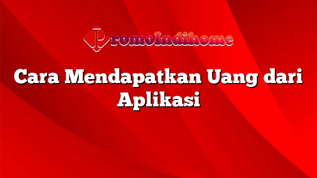 Cara Mendapatkan Uang dari Aplikasi