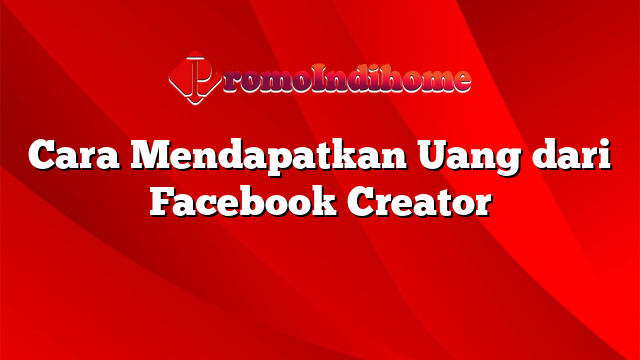 Cara Mendapatkan Uang dari Facebook Creator