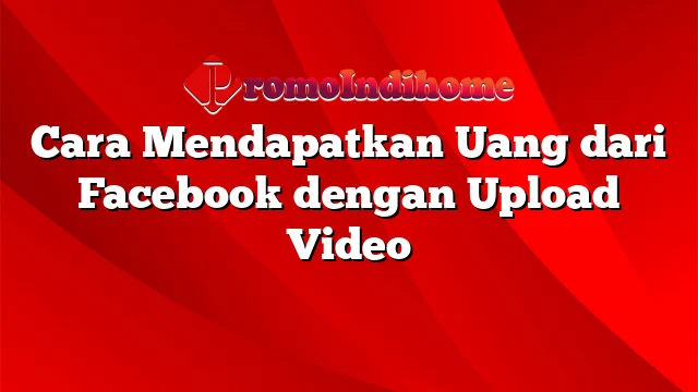 Cara Mendapatkan Uang dari Facebook dengan Upload Video