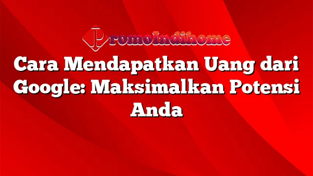 Cara Mendapatkan Uang dari Google: Maksimalkan Potensi Anda