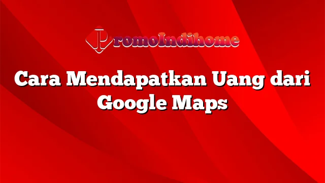 Cara Mendapatkan Uang dari Google Maps