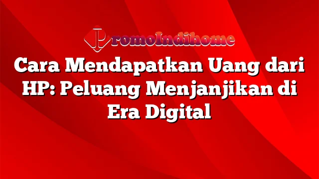 Cara Mendapatkan Uang dari HP: Peluang Menjanjikan di Era Digital