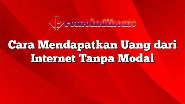 Cara Mendapatkan Uang dari Internet Tanpa Modal