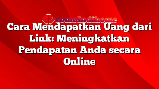 Cara Mendapatkan Uang dari Link: Meningkatkan Pendapatan Anda secara Online