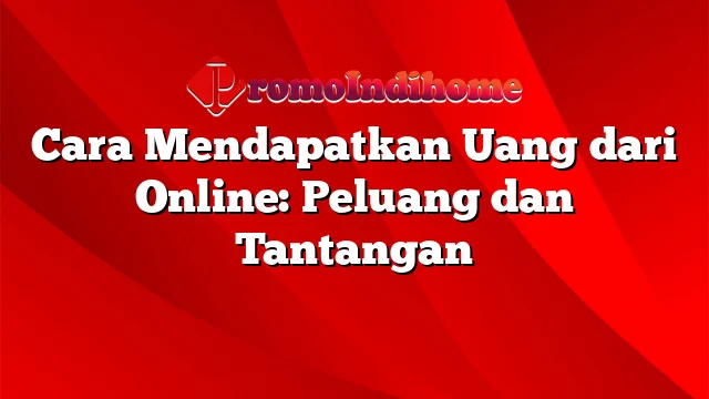 Cara Mendapatkan Uang dari Online: Peluang dan Tantangan