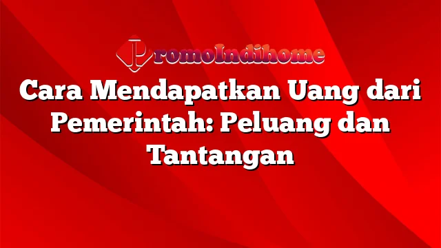 Cara Mendapatkan Uang dari Pemerintah: Peluang dan Tantangan