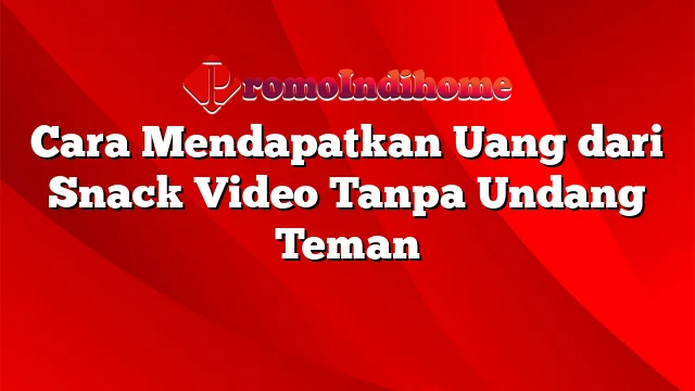 Cara Mendapatkan Uang dari Snack Video Tanpa Undang Teman