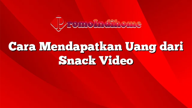 Cara Mendapatkan Uang dari Snack Video