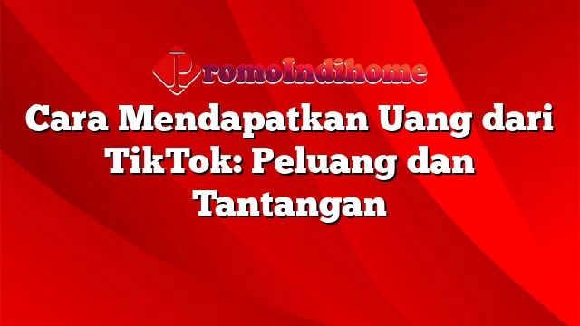 Cara Mendapatkan Uang dari TikTok: Peluang dan Tantangan