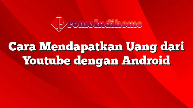 Cara Mendapatkan Uang dari Youtube dengan Android