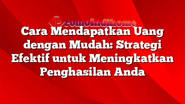 Cara Mendapatkan Uang dengan Mudah: Strategi Efektif untuk Meningkatkan Penghasilan Anda