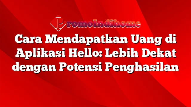 Cara Mendapatkan Uang di Aplikasi Hello: Lebih Dekat dengan Potensi Penghasilan