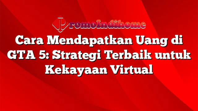 Cara Mendapatkan Uang di GTA 5: Strategi Terbaik untuk Kekayaan Virtual