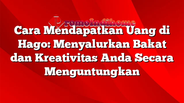 Cara Mendapatkan Uang di Hago: Menyalurkan Bakat dan Kreativitas Anda Secara Menguntungkan