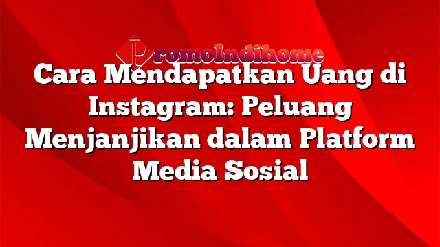 Cara Mendapatkan Uang di Instagram: Peluang Menjanjikan dalam Platform Media Sosial