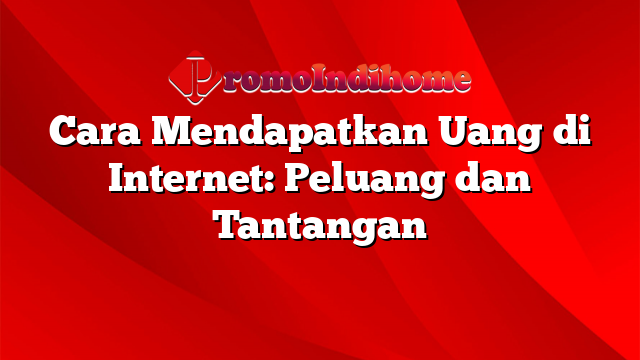 Cara Mendapatkan Uang Di Internet: Peluang Dan Tantangan | PromoIndihome