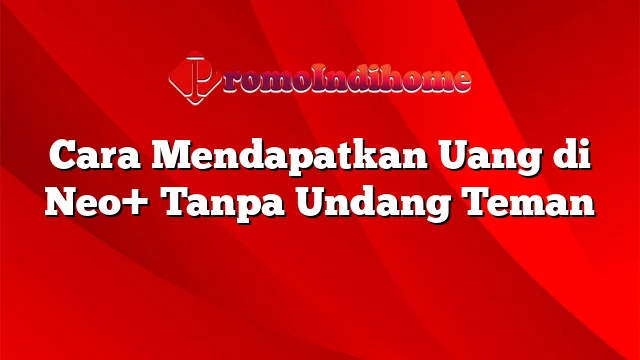 Cara Mendapatkan Uang di Neo+ Tanpa Undang Teman