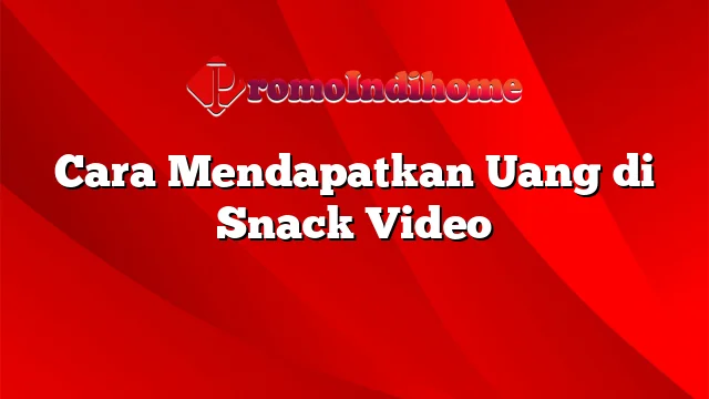 Cara Mendapatkan Uang di Snack Video