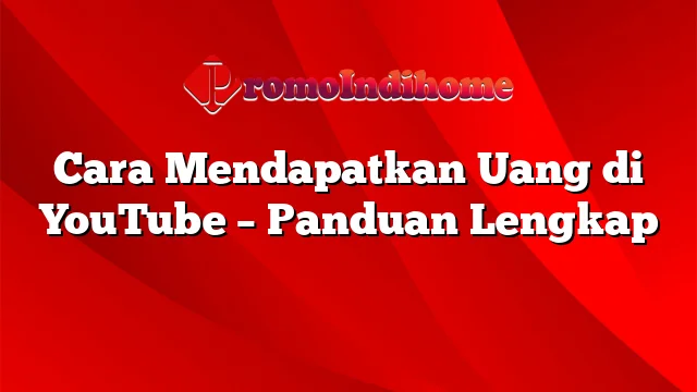 Cara Mendapatkan Uang di YouTube – Panduan Lengkap