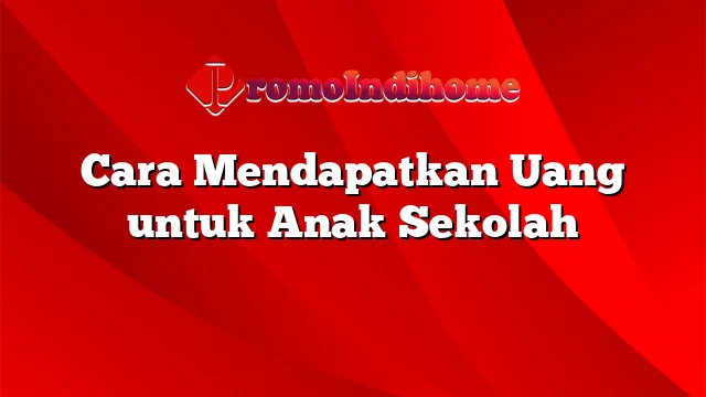 Cara Mendapatkan Uang untuk Anak Sekolah