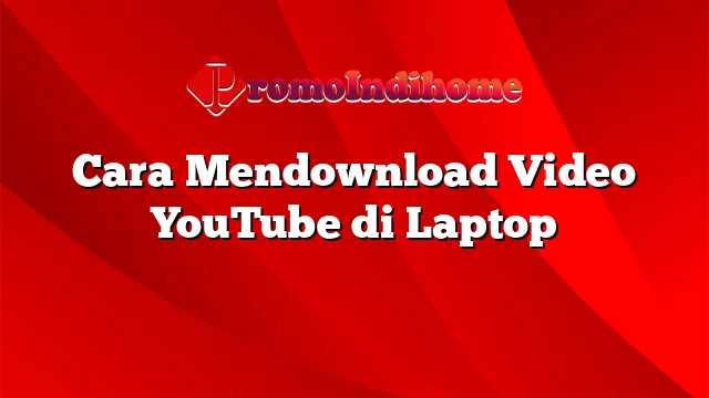 Cara Mendownload Video YouTube di Laptop