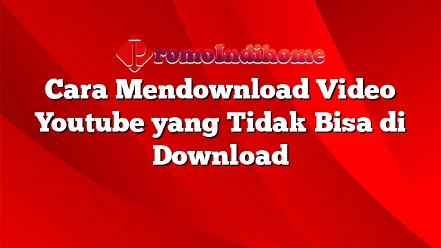 Cara Mendownload Video Youtube yang Tidak Bisa di Download