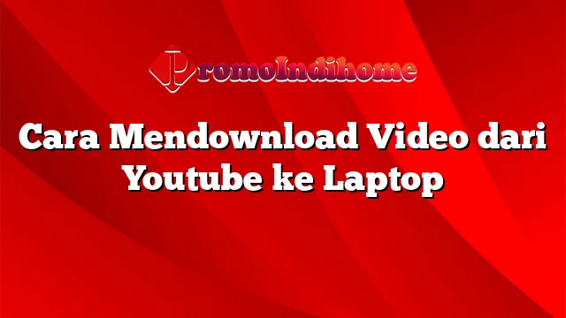 Cara Mendownload Video dari Youtube ke Laptop