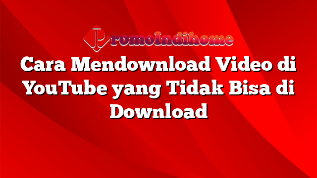 Cara Mendownload Video di YouTube yang Tidak Bisa di Download
