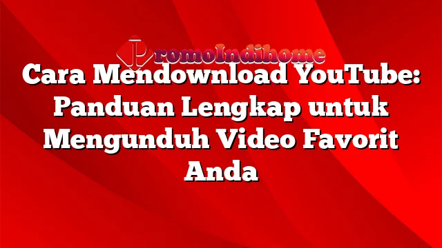 Cara Mendownload YouTube: Panduan Lengkap untuk Mengunduh Video Favorit Anda