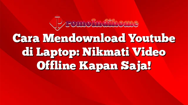 Cara Mendownload Youtube di Laptop: Nikmati Video Offline Kapan Saja!