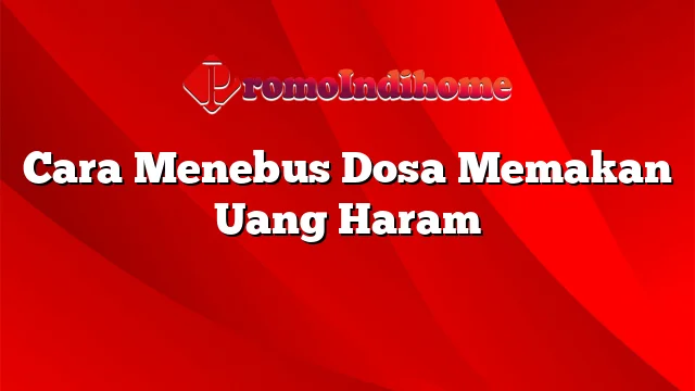 Cara Menebus Dosa Memakan Uang Haram