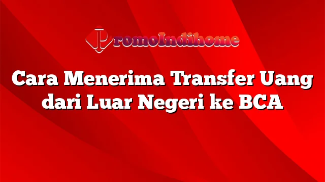 Cara Menerima Transfer Uang dari Luar Negeri ke BCA