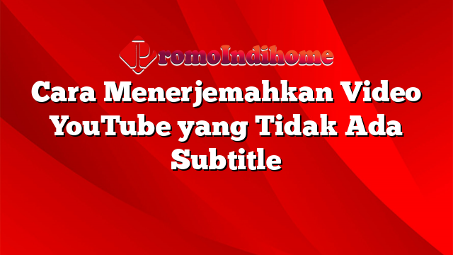 Cara Menerjemahkan Video YouTube yang Tidak Ada Subtitle