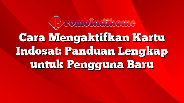Cara Mengaktifkan Kartu Indosat: Panduan Lengkap untuk Pengguna Baru