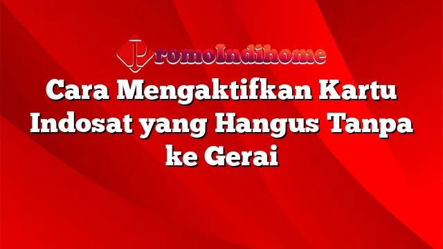 Cara Mengaktifkan Kartu Indosat yang Hangus Tanpa ke Gerai