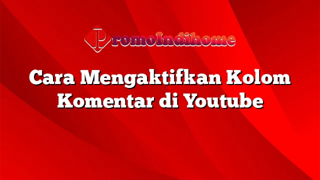 Cara Mengaktifkan Kolom Komentar di Youtube