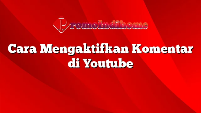 Cara Mengaktifkan Komentar di Youtube