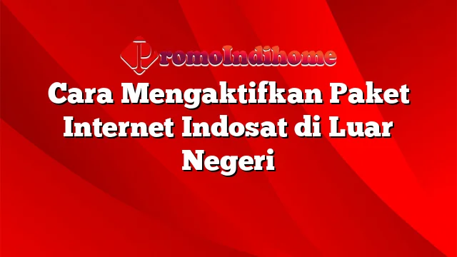 Cara Mengaktifkan Paket Internet Indosat di Luar Negeri