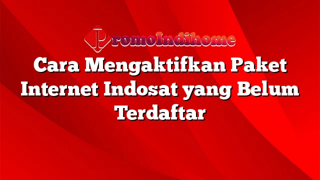 Cara Mengaktifkan Paket Internet Indosat yang Belum Terdaftar