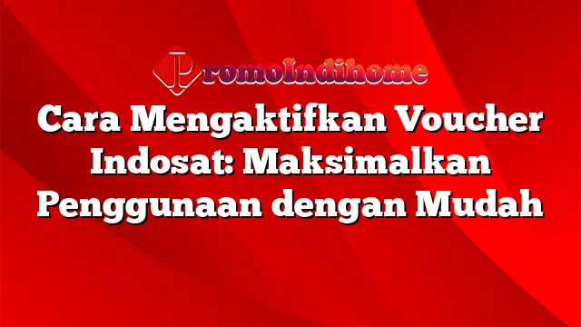 Cara Mengaktifkan Voucher Indosat: Maksimalkan Penggunaan dengan Mudah