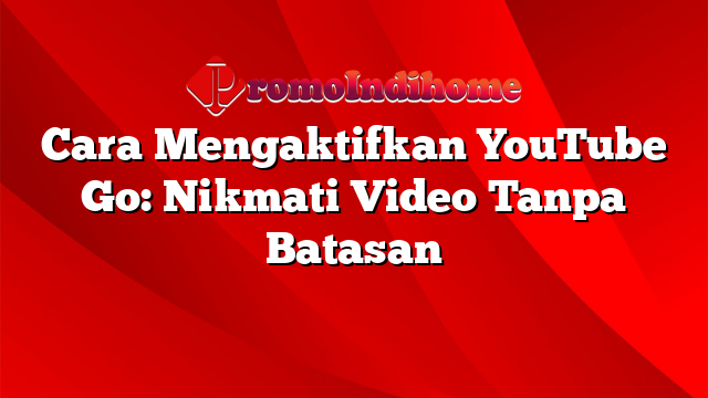 Cara Mengaktifkan YouTube Go: Nikmati Video Tanpa Batasan