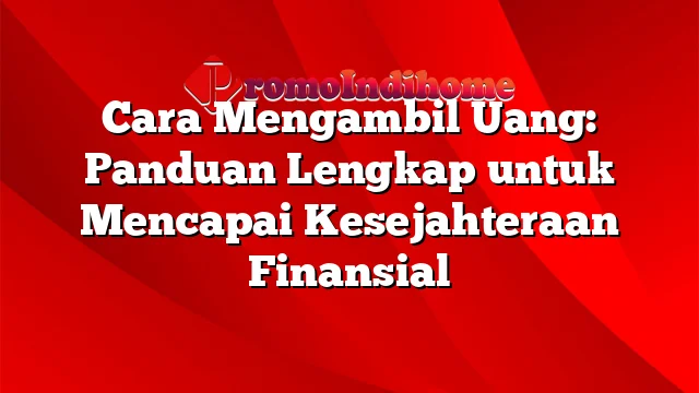 Cara Mengambil Uang: Panduan Lengkap untuk Mencapai Kesejahteraan Finansial