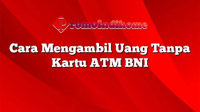 Cara Mengambil Uang Tanpa Kartu ATM BNI