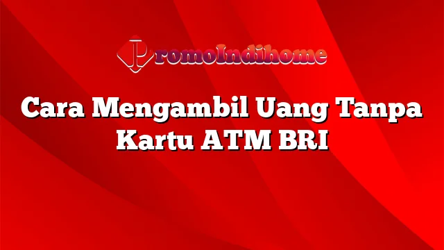 Cara Mengambil Uang Tanpa Kartu ATM BRI