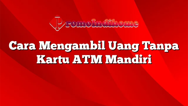 Cara Mengambil Uang Tanpa Kartu ATM Mandiri