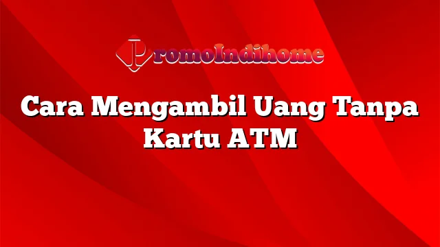 Cara Mengambil Uang Tanpa Kartu ATM