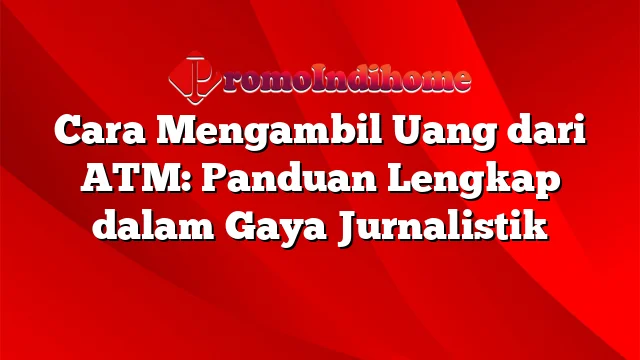 Cara Mengambil Uang dari ATM: Panduan Lengkap dalam Gaya Jurnalistik