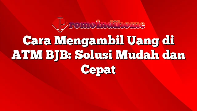 Cara Mengambil Uang di ATM BJB: Solusi Mudah dan Cepat