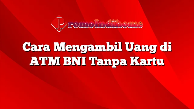 Cara Mengambil Uang di ATM BNI Tanpa Kartu