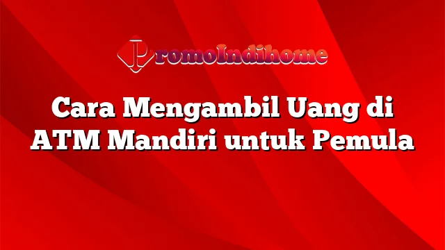 Cara Mengambil Uang di ATM Mandiri untuk Pemula